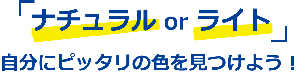 ナチュラル or ライト 自分にピッタリの色を見つけよう!
