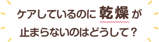 ケアしているのに乾燥が止まらないのはどうして？