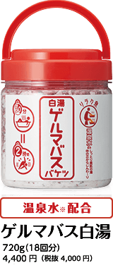 温泉水※2配合 ゲルマバス白湯 720g（18回分） 4,400円（税抜 4,000円） ※2保湿成分