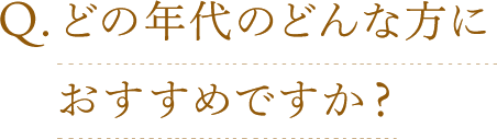 Q.どの年代のどんな方におすすめですか？