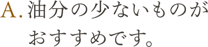 A.油分の少ないものがおすすめです。