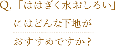 Q.「ははぎく水おしろい」にはどんな下地がおすすめですか？