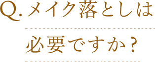 Q.メイク落としは必要ですか？