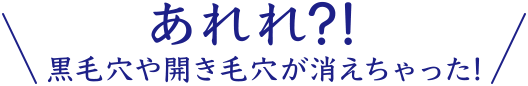 あれれ？！黒毛穴や開き毛穴が消えちゃった！