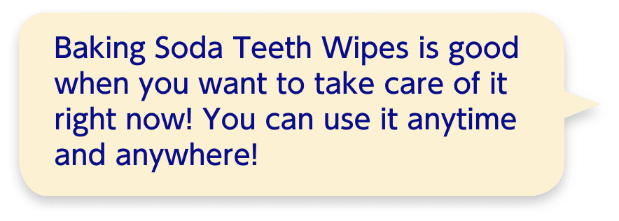 Baking Soda Teeth Wipes is good when you want to take care of it right now! You can use it anytime and anywhere!