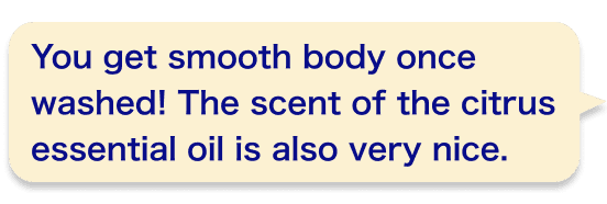 You get smooth body once washed!The scent of the citrus essential oil is also very nice.