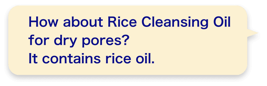 How about Rice Cleansing Oil for dry pores? It contains rice oil.