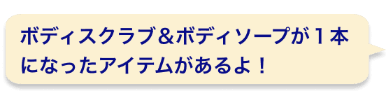 ボディスクラブ＆ボディソープが１本になったアイテムがあるよ！