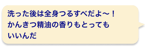 洗った後は全身つるすべだよ〜！かんきつ精油の香りもとってもいいんだ