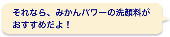 それなら、みかんパワーの洗顔料がおすすめだよ！