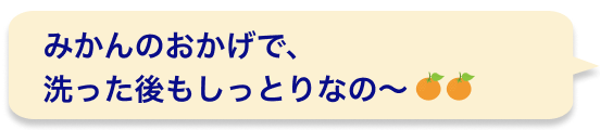 みかんのおかげで、洗った後もしっとりなの〜