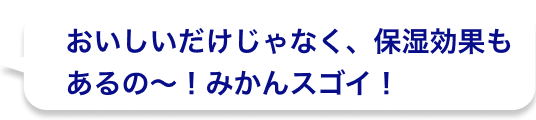 おいしいだけじゃなく、保湿効果もあるの〜！みかんスゴイ！