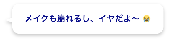 メイクも崩れるし、イヤだよ〜