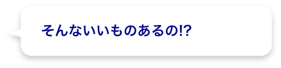 そんないいものあるの!?