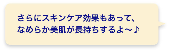 さらにスキンケア効果もあって、なめらか美肌が長持ちするよ〜♪