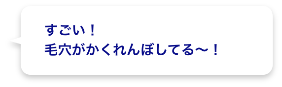 すごい！毛穴がかくれんぼしてる〜！