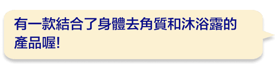 有一款結合了身體去角質和沐浴露的產品喔!