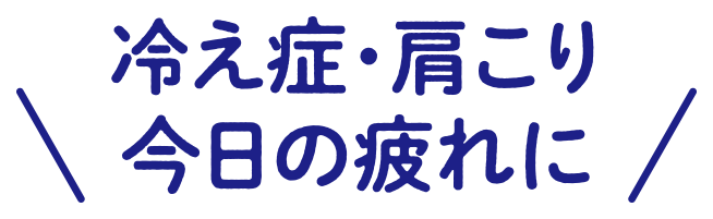 冷え症・肩こり・今日の疲れに