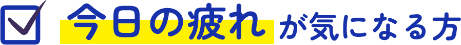 今日の疲れが気になる方