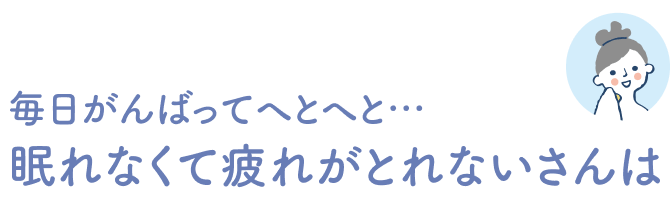 毎日頑張ってへとへと…眠れなくて疲れが取れないさんは