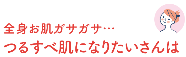 全身お肌ガサガサ…つるすべ肌になりたいさんは