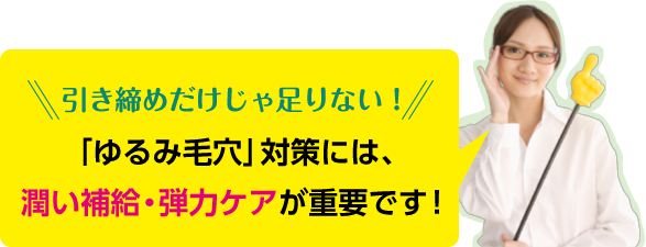 引き締めだけじゃ足りない！　「ゆるみ毛穴」対策には、潤い補給・弾力ケアが重要です！