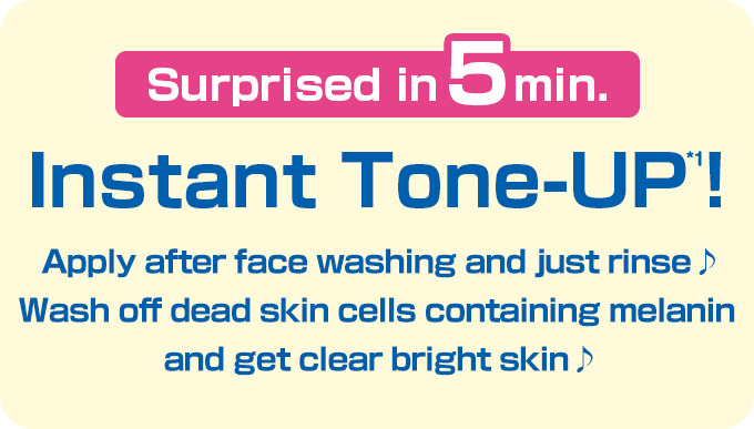Surprised in 5 min. Instant Tone-UP*1! Apply after face washing and just rinse♪ Wash off dead skin cells containing melanin and get clear bright skin♪