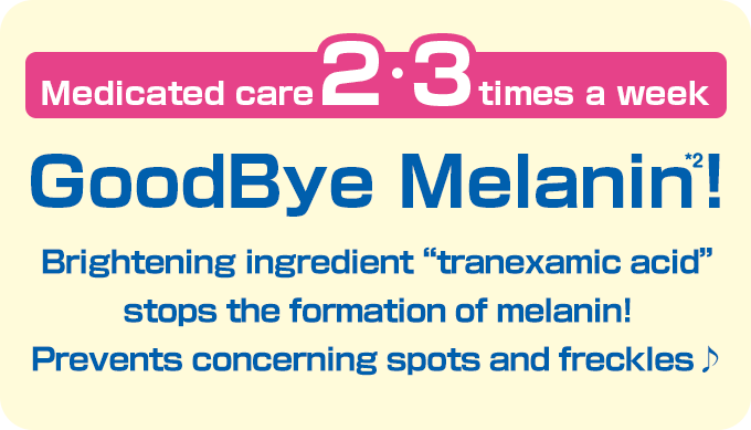 Medicated care 2 to 3 times a week GoodBye Melanin*2! Brightening ingredient “tranexamic acid” stops the formation of melanin! Prevents concerning spots and freckles♪
