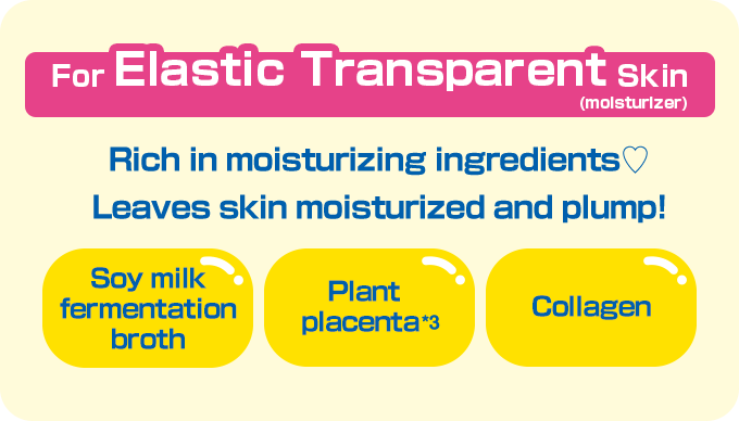 For Elastic Transparent Skin (moisturizer) Rich in moisturizing ingredients♡ Leaves skin moisturized and plump! Soy milk fermentation broth Plant placenta *3 Collagen