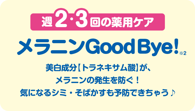 週２・３回の薬用ケア メラニンGoodBye！※2 美白成分【トラネキサム酸】が、メラニンの発生を防ぐ！気になるシミ・そばかすも予防できちゃう♪