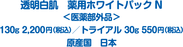 透明白肌 薬用ホワイトパックN 医薬部外品 130g 2200円（税込） トライアル 30g 550g円（税込） 原産国 日本