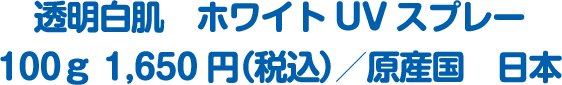 透明白肌　ホワイトUVスプレー 100ｇ 1,650円（税込）／原産国　日本