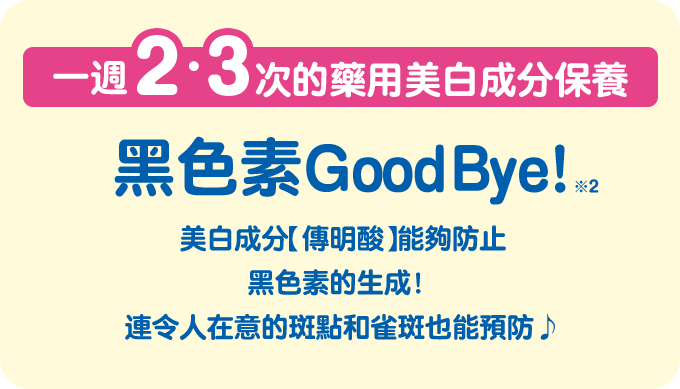 一週2-3次的藥用美白成分保養  黑色素GoodBye!※2 美白成分【傳明酸】能夠防止黑色素的生成！ 連令人在意的斑點和雀斑也能預防♪