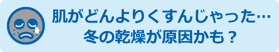 肌がどんよりくすんじゃった・・・冬の乾燥が原因かも？