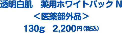 透明白肌 薬用ホワイトパックN ＜医薬部外品＞130g 2,200円（税込）